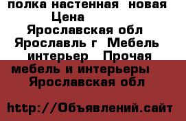 полка настенная  новая › Цена ­ 1 100 - Ярославская обл., Ярославль г. Мебель, интерьер » Прочая мебель и интерьеры   . Ярославская обл.